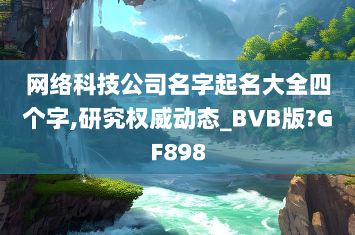 网络科技公司名字起名大全四个字,研究权威动态_BVB版?GF898