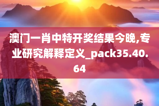 澳门一肖中特开奖结果今晚,专业研究解释定义_pack35.40.64