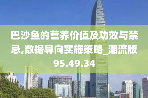 巴沙鱼的营养价值及功效与禁忌,数据导向实施策略_潮流版95.49.34