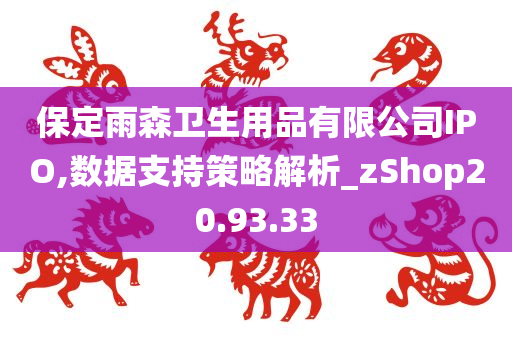 保定雨森卫生用品有限公司IPO,数据支持策略解析_zShop20.93.33