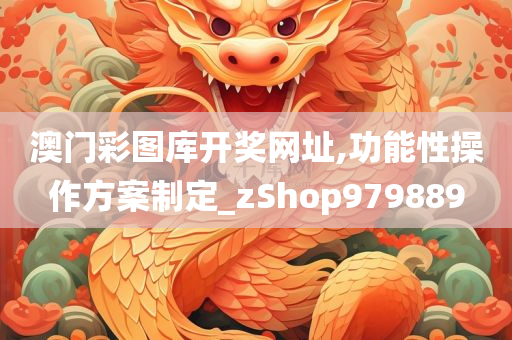 澳门彩图库开奖网址,功能性操作方案制定_zShop979889