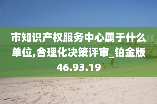 市知识产权服务中心属于什么单位,合理化决策评审_铂金版46.93.19