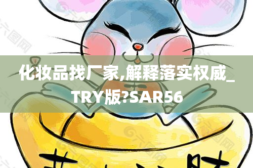 化妆品找厂家,解释落实权威_TRY版?SAR56