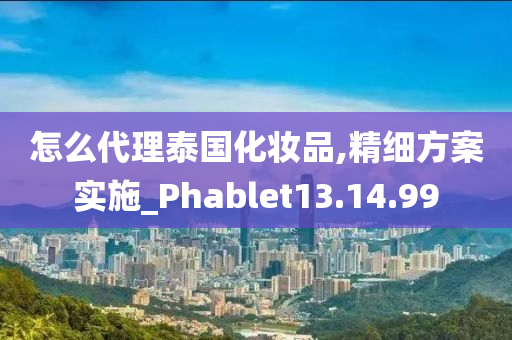 怎么代理泰国化妆品,精细方案实施_Phablet13.14.99