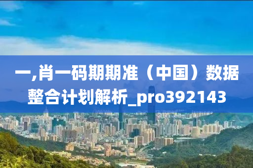 一,肖一码期期准（中国）数据整合计划解析_pro392143