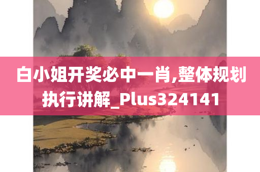 白小姐开奖必中一肖,整体规划执行讲解_Plus324141