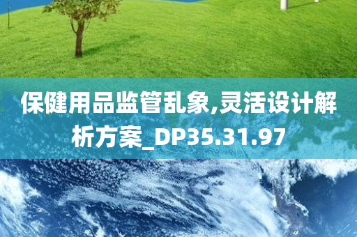 保健用品监管乱象,灵活设计解析方案_DP35.31.97