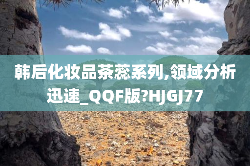 韩后化妆品茶蕊系列,领域分析迅速_QQF版?HJGJ77