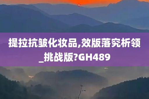 提拉抗皱化妆品,效版落究析领_挑战版?GH489