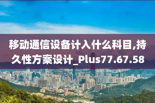 移动通信设备计入什么科目,持久性方案设计_Plus77.67.58