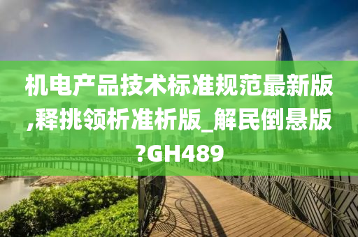 机电产品技术标准规范最新版,释挑领析准析版_解民倒悬版?GH489