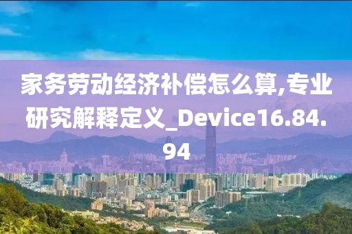 家务劳动经济补偿怎么算,专业研究解释定义_Device16.84.94