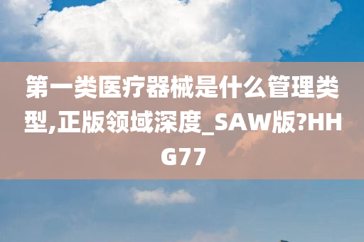 第一类医疗器械是什么管理类型,正版领域深度_SAW版?HHG77