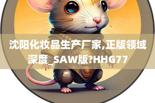 沈阳化妆品生产厂家,正版领域深度_SAW版?HHG77