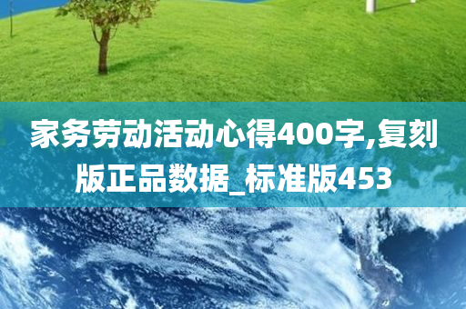 家务劳动活动心得400字,复刻版正品数据_标准版453