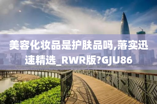 美容化妆品是护肤品吗,落实迅速精选_RWR版?GJU86