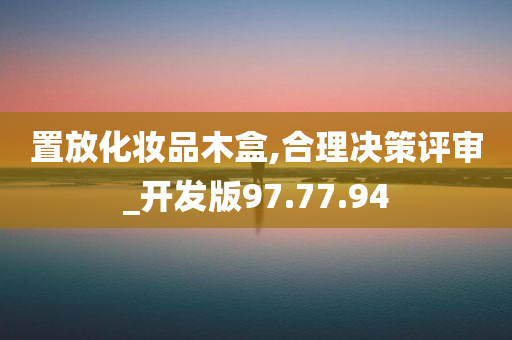 置放化妆品木盒,合理决策评审_开发版97.77.94