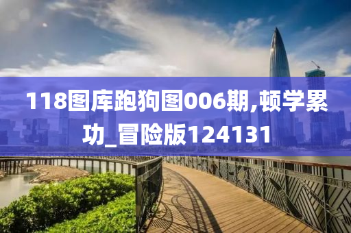 118图库跑狗图006期,顿学累功_冒险版124131