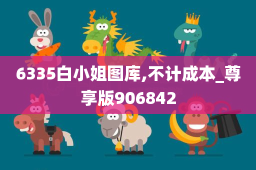 6335白小姐图库,不计成本_尊享版906842