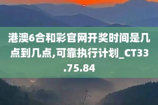 港澳6合和彩官网开奖时间是几点到几点,可靠执行计划_CT33.75.84