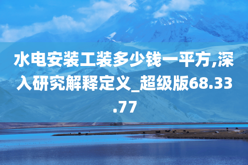 水电安装工装多少钱一平方,深入研究解释定义_超级版68.33.77