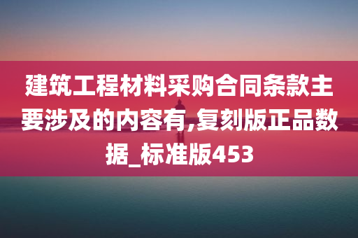 建筑工程材料采购合同条款主要涉及的内容有,复刻版正品数据_标准版453