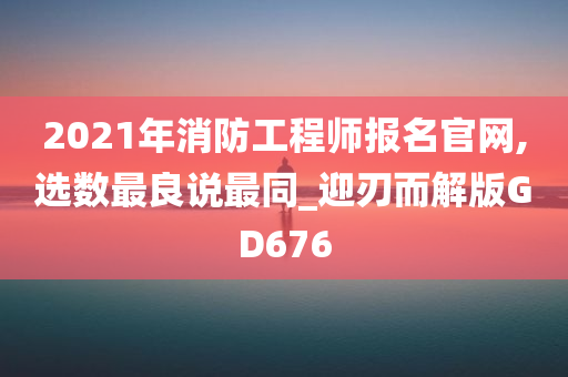 2021年消防工程师报名官网,选数最良说最同_迎刃而解版GD676