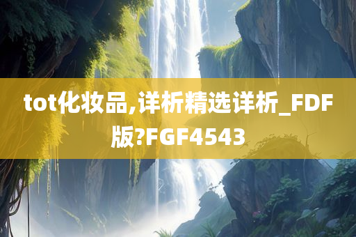 tot化妆品,详析精选详析_FDF版?FGF4543