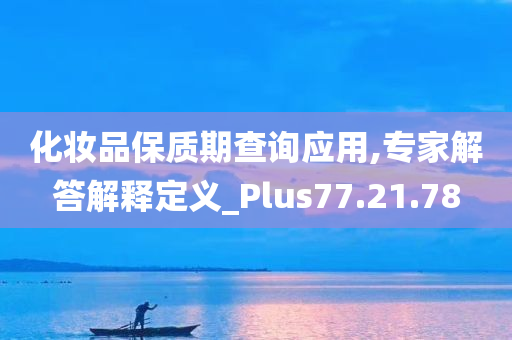 化妆品保质期查询应用,专家解答解释定义_Plus77.21.78