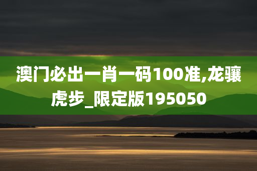 澳门必出一肖一码100准,龙骧虎步_限定版195050