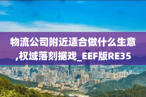 物流公司附近适合做什么生意,权域落刻据戏_EEF版RE35