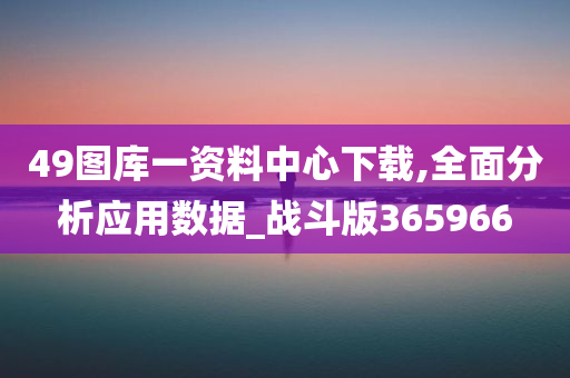 49图库一资料中心下载,全面分析应用数据_战斗版365966