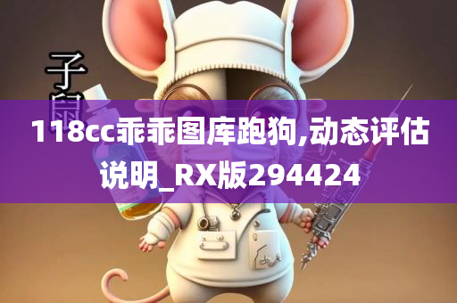 118cc乖乖图库跑狗,动态评估说明_RX版294424