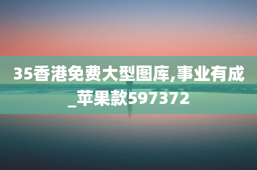 35香港免费大型图库,事业有成_苹果款597372