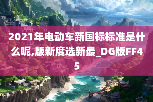 2021年电动车新国标标准是什么呢,版新度选新最_DG版FF45