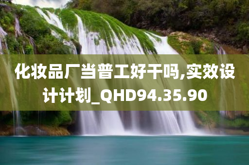 化妆品厂当普工好干吗,实效设计计划_QHD94.35.90