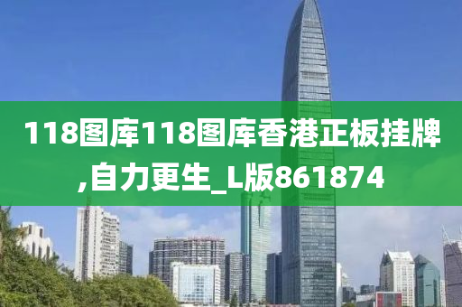 118图库118图库香港正板挂牌,自力更生_L版861874