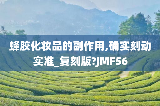 蜂胶化妆品的副作用,确实刻动实准_复刻版?JMF56