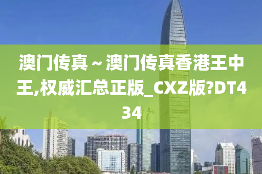 澳门传真～澳门传真香港王中王,权威汇总正版_CXZ版?DT434