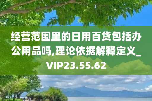 经营范围里的日用百货包括办公用品吗,理论依据解释定义_VIP23.55.62