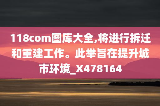 118com图库大全,将进行拆迁和重建工作。此举旨在提升城市环境_X478164