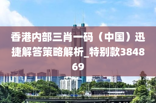 香港内部三肖一码（中国）迅捷解答策略解析_特别款384869