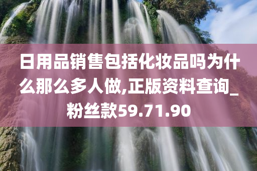 日用品销售包括化妆品吗为什么那么多人做,正版资料查询_粉丝款59.71.90