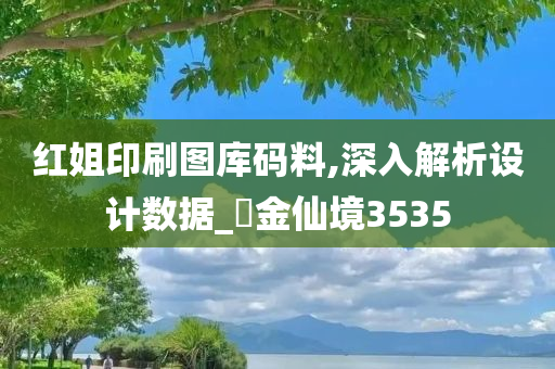 红姐印刷图库码料,深入解析设计数据_‌金仙境3535