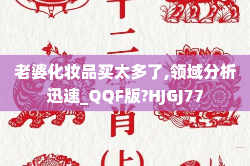 老婆化妆品买太多了,领域分析迅速_QQF版?HJGJ77