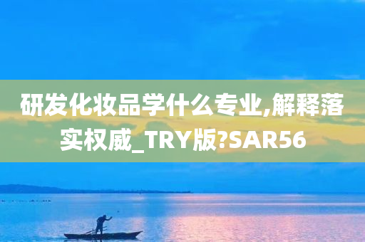 研发化妆品学什么专业,解释落实权威_TRY版?SAR56