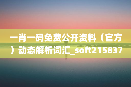 一肖一码免费公开资料（官方）动态解析词汇_soft215837