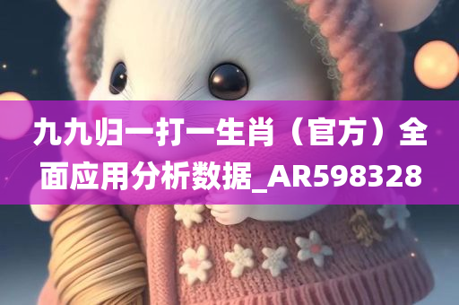 九九归一打一生肖（官方）全面应用分析数据_AR598328