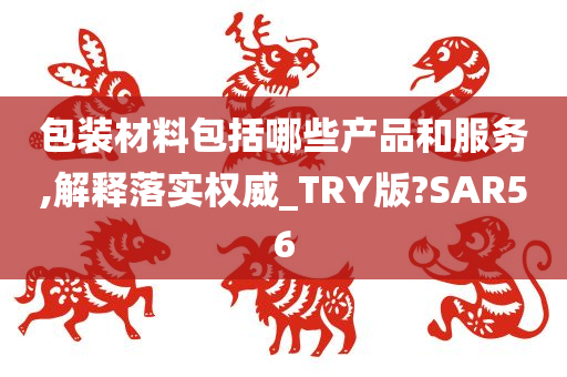 包装材料包括哪些产品和服务,解释落实权威_TRY版?SAR56