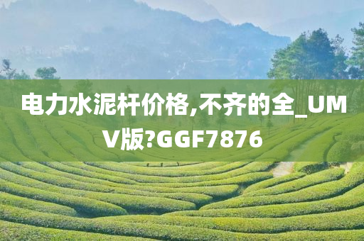 电力水泥杆价格,不齐的全_UMV版?GGF7876